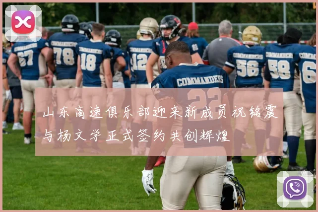 山东高速俱乐部迎来新成员祝铭震与杨文学正式签约共创辉煌