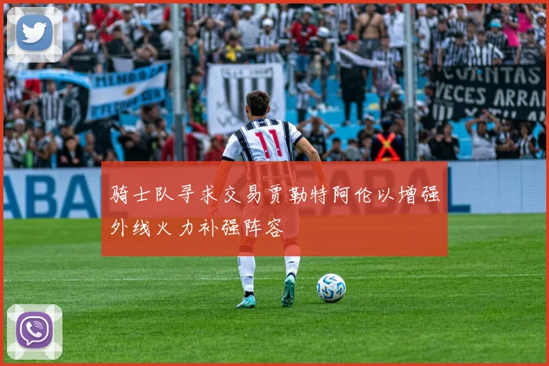骑士队寻求交易贾勒特阿伦以增强外线火力补强阵容