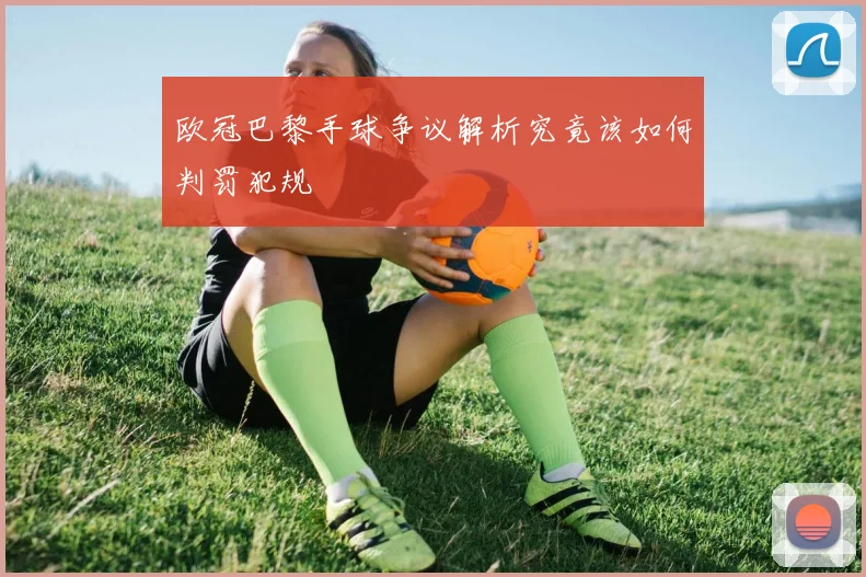 欧冠巴黎手球争议解析究竟该如何判罚犯规