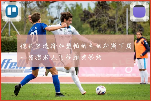 德弗里选择加盟帕纳辛纳科斯下周一将携家人飞往雅典签约
