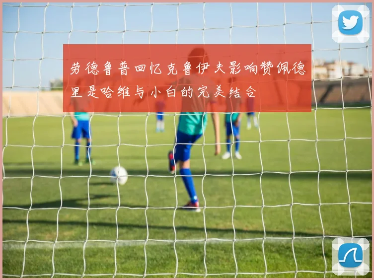 劳德鲁普回忆克鲁伊夫影响赞佩德里是哈维与小白的完美结合