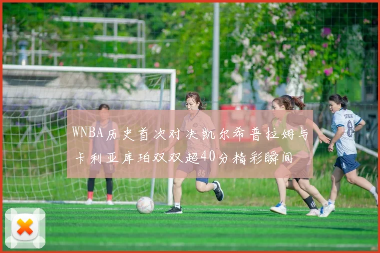 WNBA历史首次对决凯尔希普拉姆与卡利亚库珀双双超40分精彩瞬间
