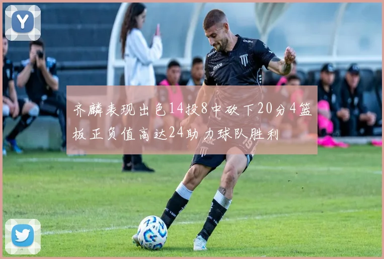 齐麟表现出色14投8中砍下20分4篮板正负值高达24助力球队胜利