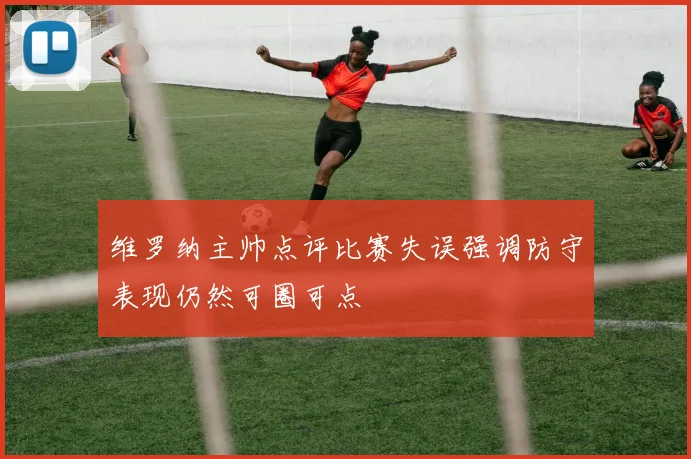 维罗纳主帅点评比赛失误强调防守表现仍然可圈可点