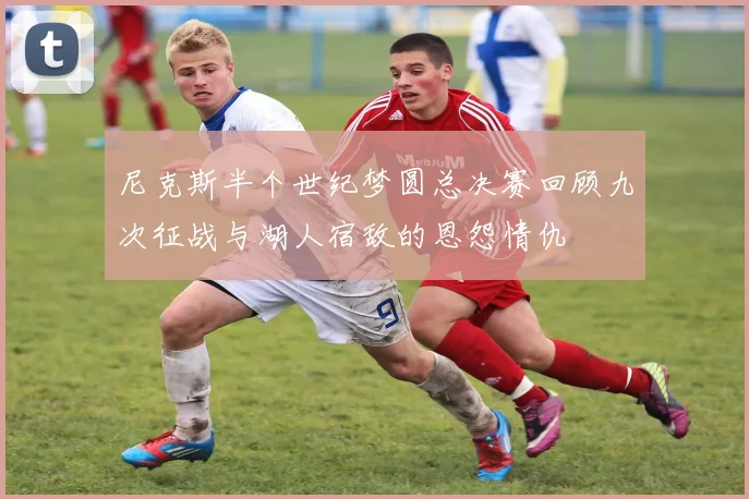 尼克斯半个世纪梦圆总决赛回顾九次征战与湖人宿敌的恩怨情仇