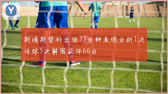斯通斯替补出场33分钟表现分析1次传球5次解围获评66分