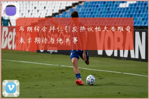 布朗转会拜仁引发热议帕夫洛维奇表示期待与他共事