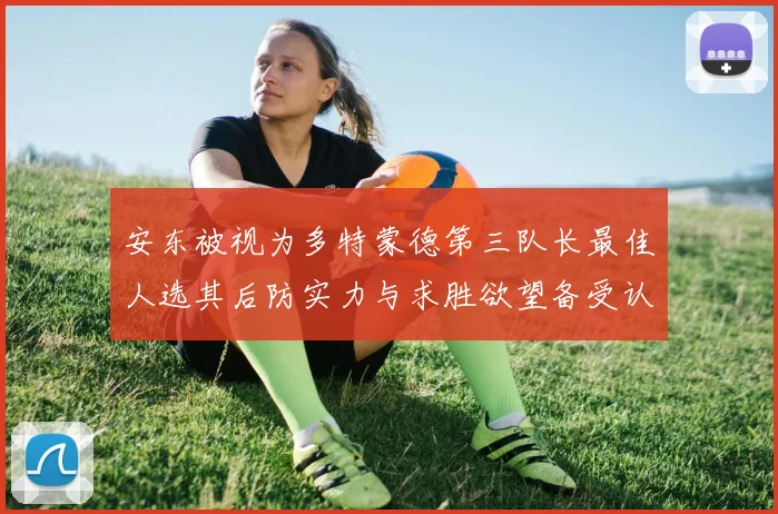 安东被视为多特蒙德第三队长最佳人选其后防实力与求胜欲望备受认可