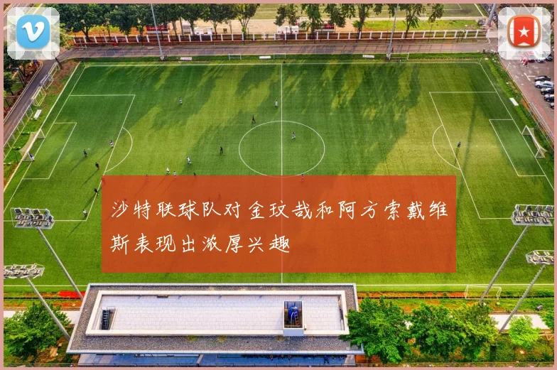 沙特联球队对金玟哉和阿方索戴维斯表现出浓厚兴趣
