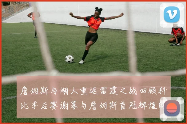 詹姆斯与湖人重返雷霆之战回顾科比季后赛谢幕与詹姆斯首冠辉煌时刻