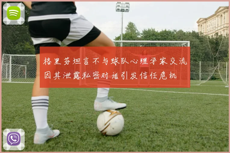 格里芬坦言不与球队心理学家交流因其泄露私密对话引发信任危机
