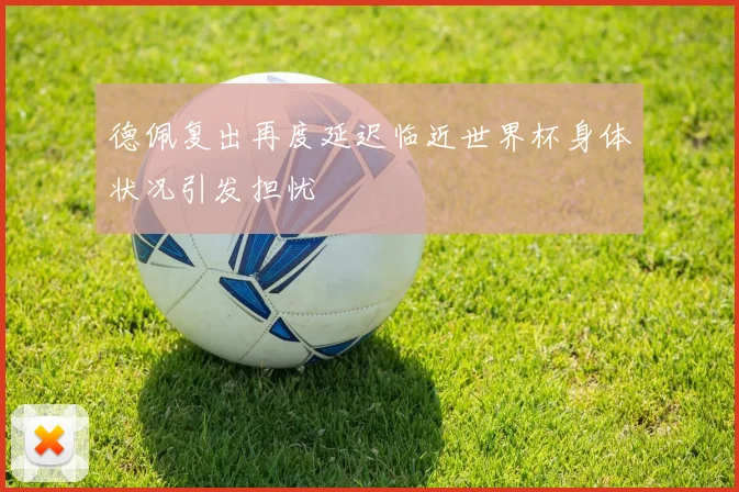 德佩复出再度延迟临近世界杯身体状况引发担忧