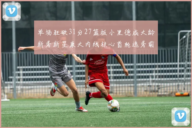 单场狂砍31分27篮板小里德成大龄新秀新星康大内线核心首轮选秀前景看好