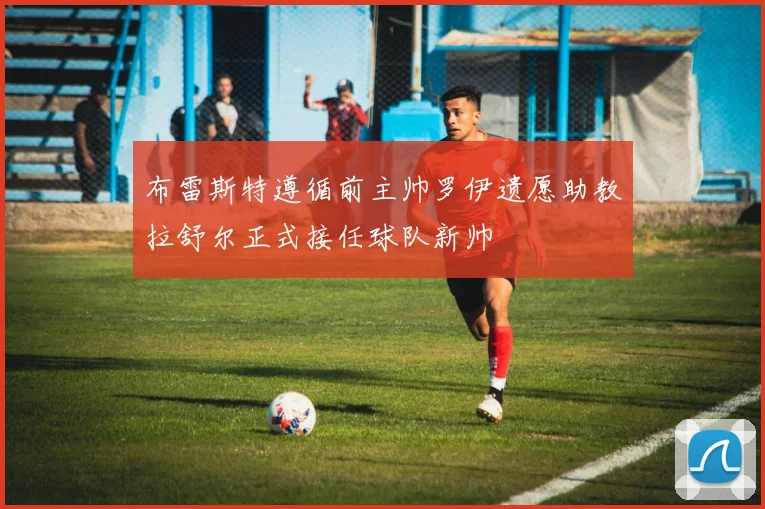 布雷斯特遵循前主帅罗伊遗愿助教拉舒尔正式接任球队新帅