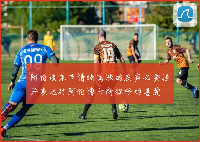 阿伦谈末节情绪高涨的发声必要性并表达对阿伦博士新称呼的喜爱