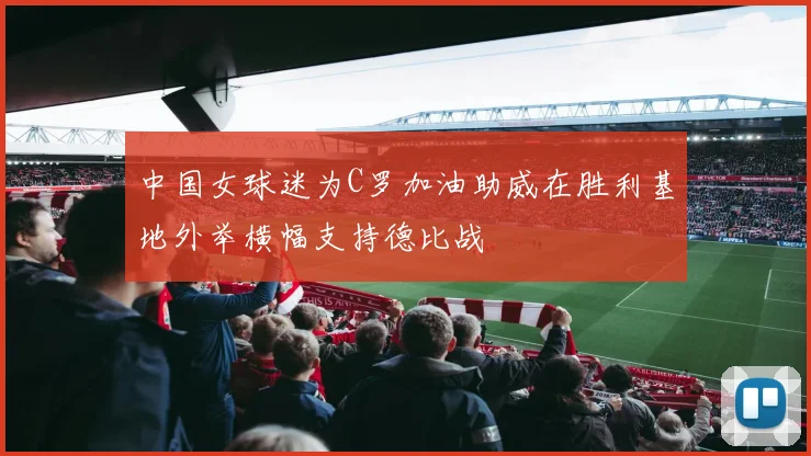 中国女球迷为C罗加油助威在胜利基地外举横幅支持德比战