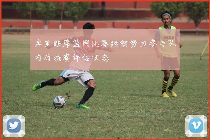库里缺席篮网比赛继续努力参与队内对抗赛评估状态