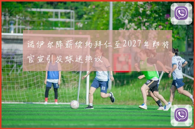 诺伊尔降薪续约拜仁至2027年即将官宣引发球迷热议