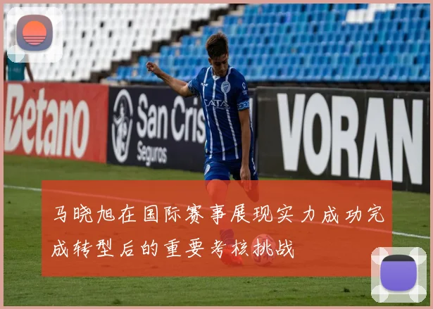 马晓旭在国际赛事展现实力成功完成转型后的重要考核挑战