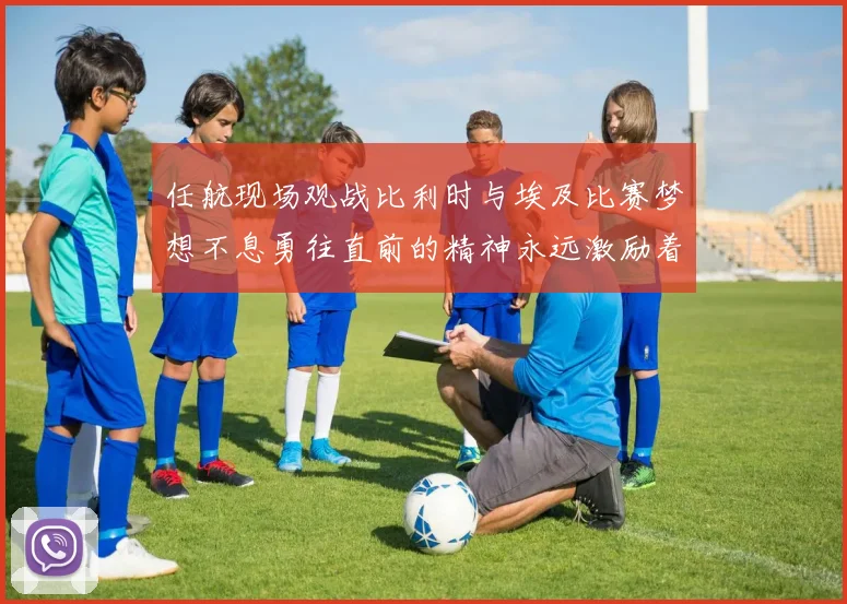 任航现场观战比利时与埃及比赛梦想不息勇往直前的精神永远激励着我们