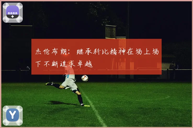 杰伦布朗：继承科比精神在场上场下不断追求卓越