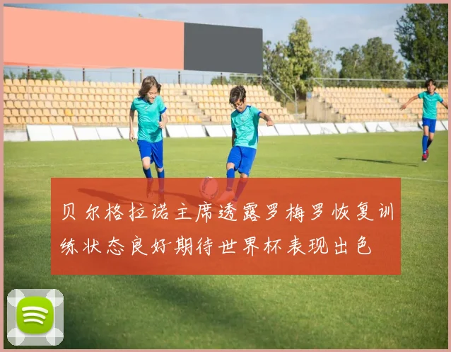 贝尔格拉诺主席透露罗梅罗恢复训练状态良好期待世界杯表现出色